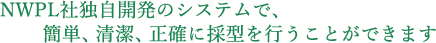 NWPL社独自開発のシステムで、簡単、清潔、正確に採型を行うことができます