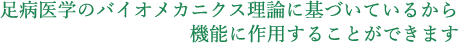 足病医学のバイオメカニクス理論に基づいているから機能に作用することができます