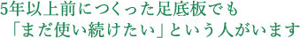 5年以上前につくった足底板でも── 「まだ使い続けたい」という人がいます